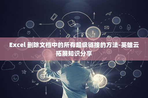Excel 删除文档中的所有超级链接的方法-英雄云拓展知识分享