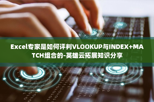 Excel专家是如何评判VLOOKUP与INDEX+MATCH组合的-英雄云拓展知识分享