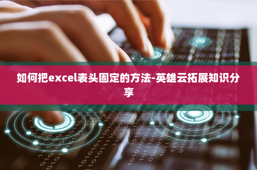 如何把excel表头固定的方法-英雄云拓展知识分享