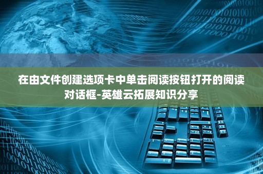 在由文件创建选项卡中单击阅读按钮打开的阅读对话框-英雄云拓展知识分享