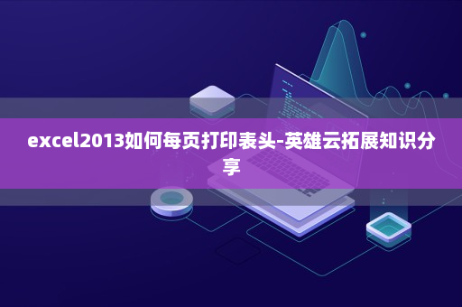 excel2013如何每页打印表头-英雄云拓展知识分享