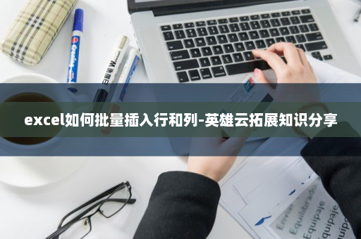 excel如何批量插入行和列-英雄云拓展知识分享