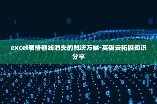 excel表格框线消失的解决方案-英雄云拓展知识分享