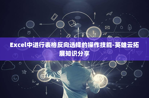 Excel中进行表格反向选择的操作技能-英雄云拓展知识分享