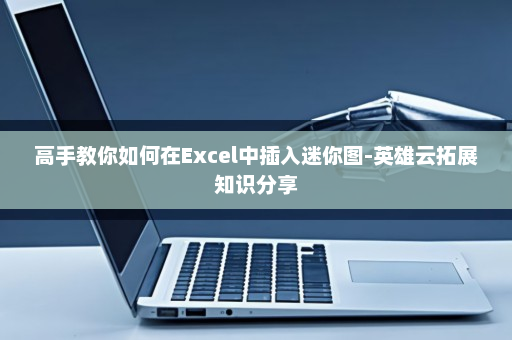高手教你如何在Excel中插入迷你图-英雄云拓展知识分享