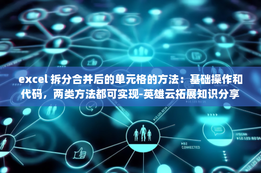 excel 拆分合并后的单元格的方法：基础操作和代码，两类方法都可实现-英雄云拓展知识分享