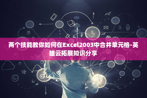 两个技能教你如何在Excel2003中合并单元格-英雄云拓展知识分享