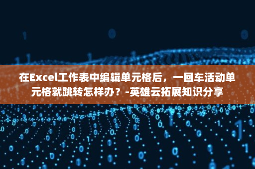 在Excel工作表中编辑单元格后，一回车活动单元格就跳转怎样办？-英雄云拓展知识分享