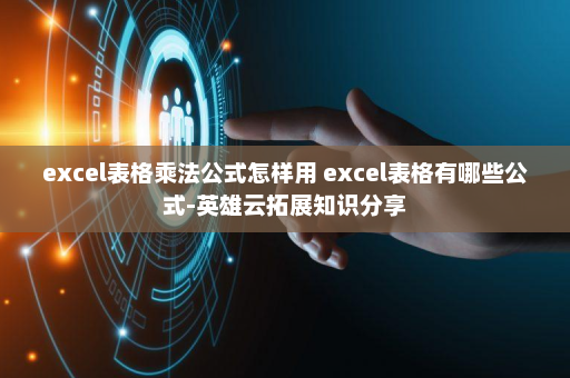excel表格乘法公式怎样用 excel表格有哪些公式-英雄云拓展知识分享
