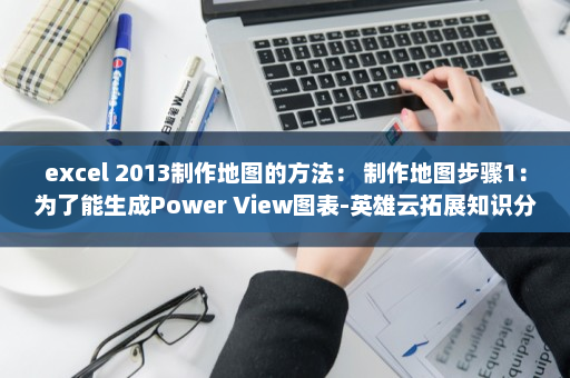 excel 2013制作地图的方法： 制作地图步骤1：为了能生成Power View图表-英雄云拓展知识分享