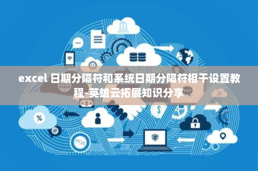 excel 日期分隔符和系统日期分隔符相干设置教程-英雄云拓展知识分享