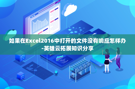 如果在Excel2016中打开的文件没有响应怎样办-英雄云拓展知识分享
