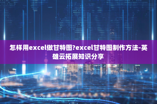 怎样用excel做甘特图?excel甘特图制作方法-英雄云拓展知识分享