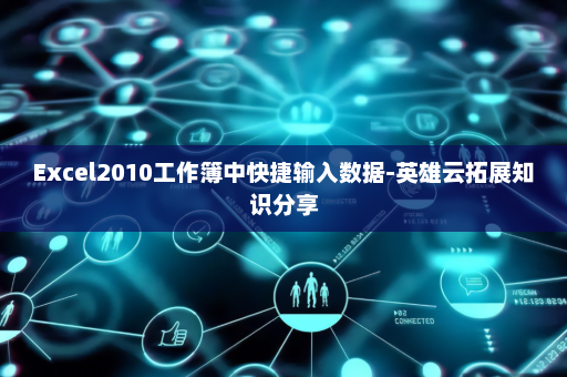 Excel2010工作簿中快捷输入数据-英雄云拓展知识分享