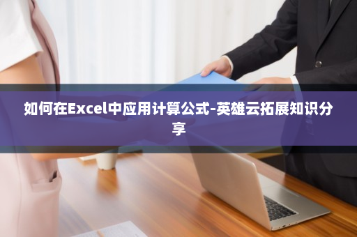 如何在Excel中应用计算公式-英雄云拓展知识分享