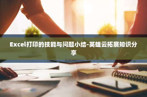 Excel打印的技能与问题小结-英雄云拓展知识分享