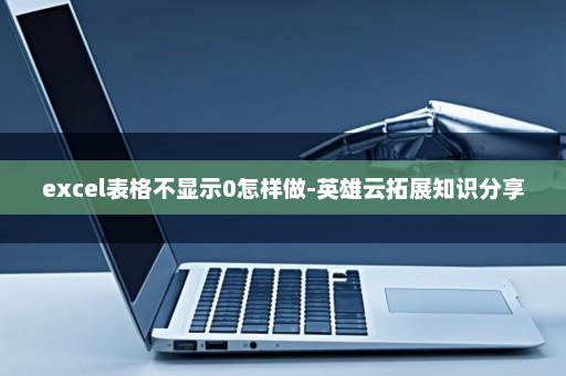 excel表格不显示0怎样做-英雄云拓展知识分享