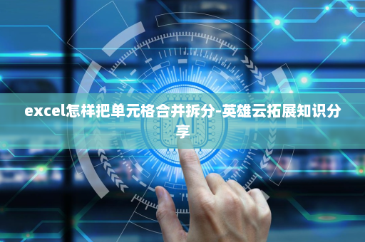 excel怎样把单元格合并拆分-英雄云拓展知识分享
