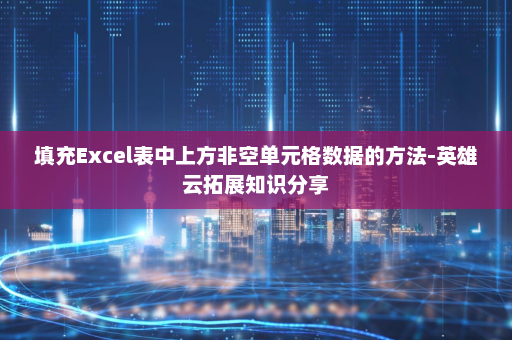 填充Excel表中上方非空单元格数据的方法-英雄云拓展知识分享