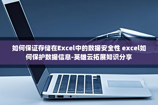 如何保证存储在Excel中的数据安全性 excel如何保护数据信息-英雄云拓展知识分享