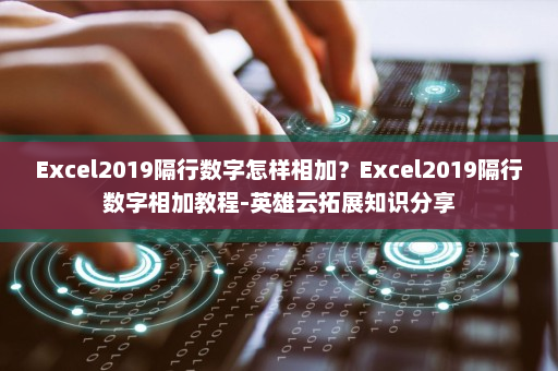Excel2019隔行数字怎样相加？Excel2019隔行数字相加教程-英雄云拓展知识分享