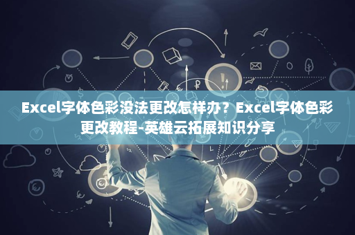 Excel字体色彩没法更改怎样办？Excel字体色彩更改教程-英雄云拓展知识分享