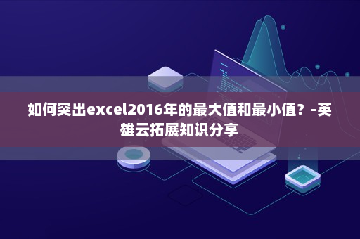 如何突出excel2016年的最大值和最小值？-英雄云拓展知识分享