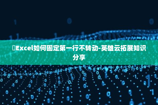 ​Excel如何固定第一行不转动-英雄云拓展知识分享
