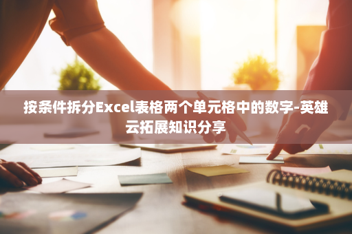按条件拆分Excel表格两个单元格中的数字-英雄云拓展知识分享
