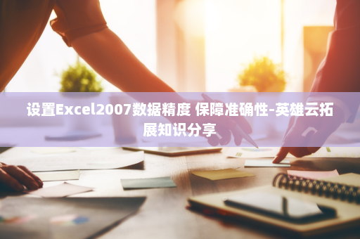 设置Excel2007数据精度 保障准确性-英雄云拓展知识分享