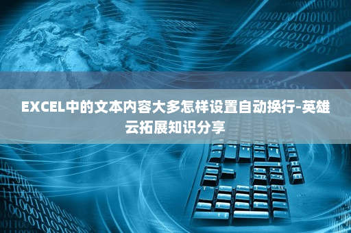 EXCEL中的文本内容大多怎样设置自动换行-英雄云拓展知识分享