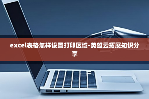 excel表格怎样设置打印区域-英雄云拓展知识分享