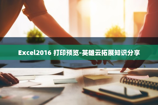 Excel2016 打印预览-英雄云拓展知识分享