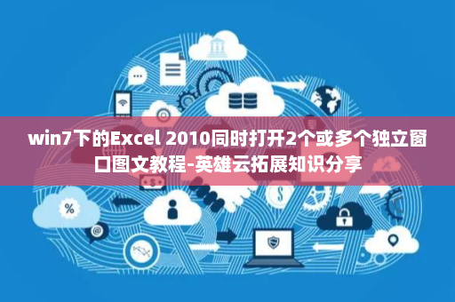 win7下的Excel 2010同时打开2个或多个独立窗口图文教程-英雄云拓展知识分享