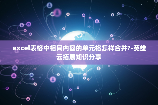 excel表格中相同内容的单元格怎样合并?-英雄云拓展知识分享