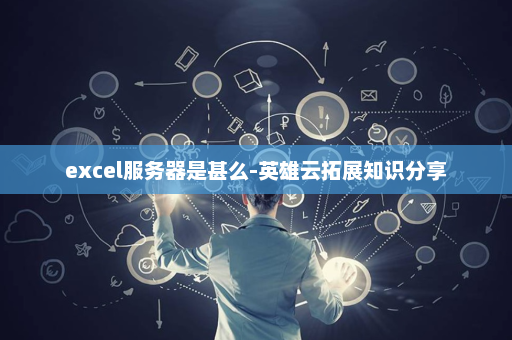 excel服务器是甚么-英雄云拓展知识分享