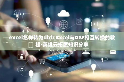 excel怎样转为dbf? Excel与DBF相互转换的教程-英雄云拓展知识分享