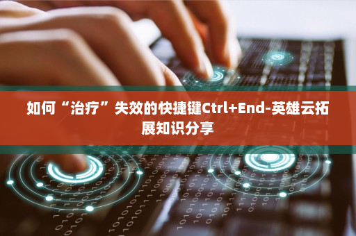 如何“治疗”失效的快捷键Ctrl+End-英雄云拓展知识分享