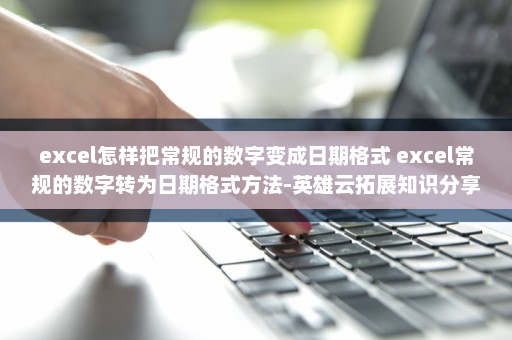 excel怎样把常规的数字变成日期格式 excel常规的数字转为日期格式方法-英雄云拓展知识分享