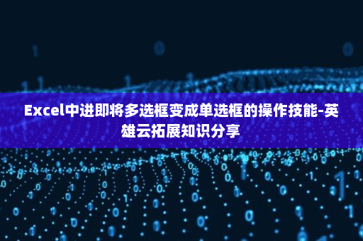 Excel中进即将多选框变成单选框的操作技能-英雄云拓展知识分享