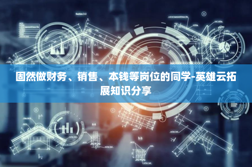 固然做财务、销售、本钱等岗位的同学-英雄云拓展知识分享