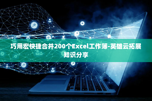巧用宏快捷合并200个Excel工作簿-英雄云拓展知识分享