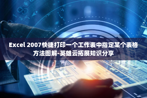Excel 2007快捷打印一个工作表中指定某个表格方法图解-英雄云拓展知识分享