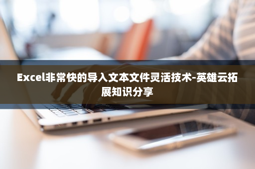 Excel非常快的导入文本文件灵活技术-英雄云拓展知识分享