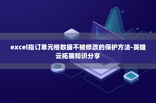 excel指订单元格数据不被修改的保护方法-英雄云拓展知识分享