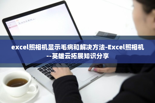 excel照相机显示毛病和解决方法-Excel照相机--英雄云拓展知识分享