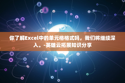 你了解Excel中的单元格格式吗，我们将继续深入。-英雄云拓展知识分享
