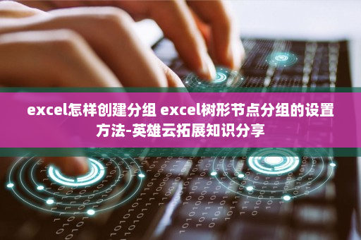 excel怎样创建分组 excel树形节点分组的设置方法-英雄云拓展知识分享