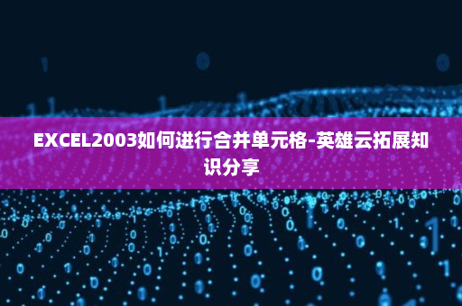 EXCEL2003如何进行合并单元格-英雄云拓展知识分享