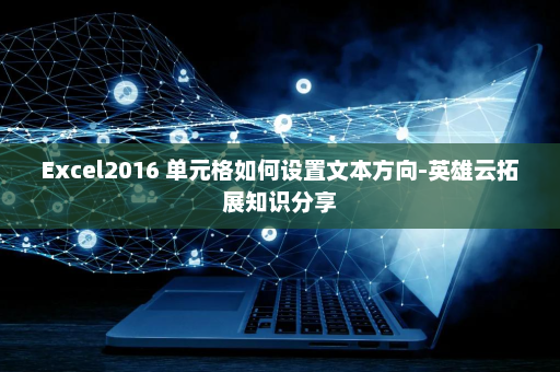 Excel2016 单元格如何设置文本方向-英雄云拓展知识分享